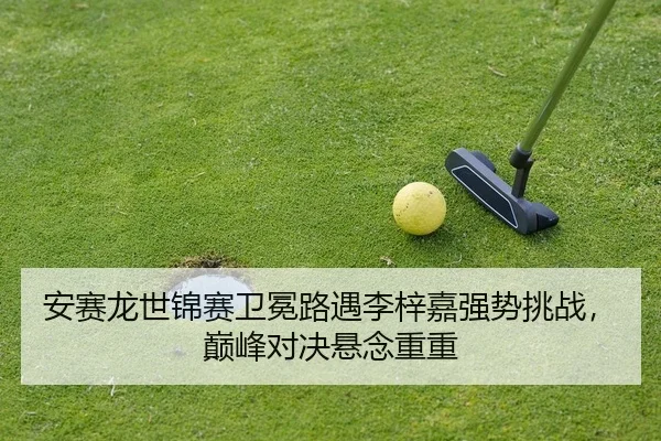安赛龙世锦赛卫冕路遇李梓嘉强势挑战，巅峰对决悬念重重
